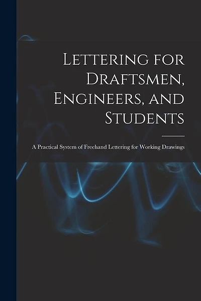 Lettering for Draftsmen, Engineers, and Students: A Practical System of Freehand Lettering for Working Drawings