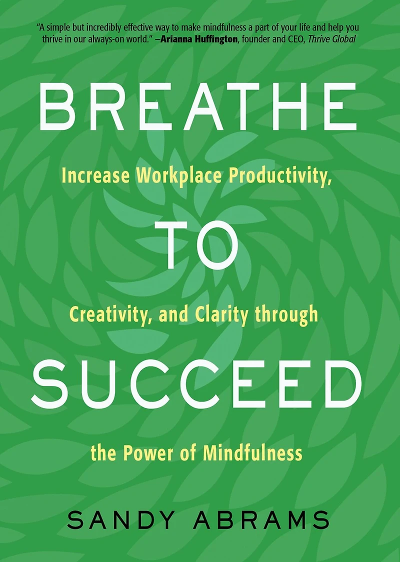 Breathe To Succeed: Increase Workplace Productivity, Creativity, And Clarity Through The Power Of Mindfulness