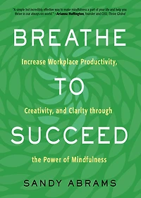 Breathe To Succeed: Increase Workplace Productivity, Creativity, And Clarity Through The Power Of Mindfulness