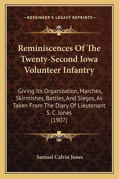 Reminiscences Of The Twenty-Second Iowa Volunteer Infantry: Giving Its Organization, Marches, Skirmishes, Battles, And Sieges, As Taken From The Diary Of Lieutenant S. C. Jones (1907)