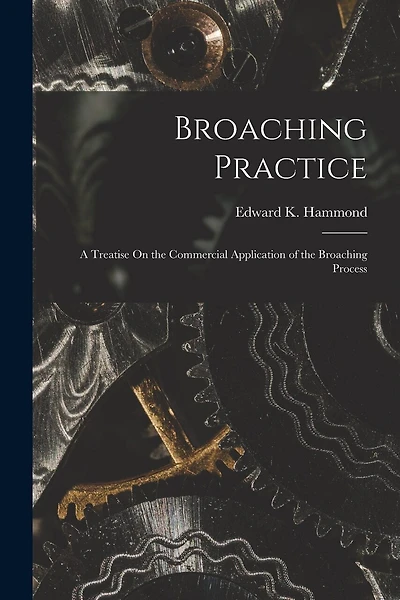 Broaching Practice: A Treatise On the Commercial Application of the Broaching Process