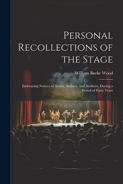 Personal Recollections of the Stage: Embracing Notices of Actors, Authors, and Auditors, During a Period of Forty Years