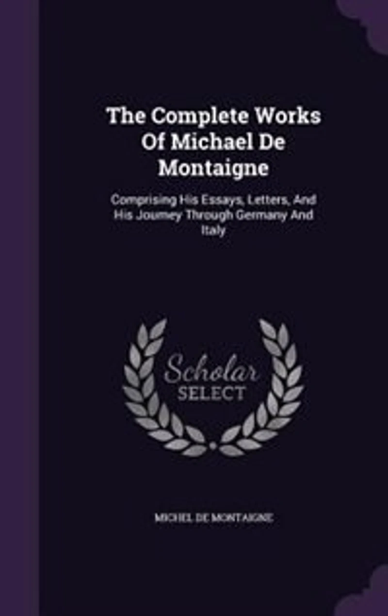 The Complete Works Of Michael De Montaigne: Comprising His Essays, Letters, And Journey Through Germany Italy
