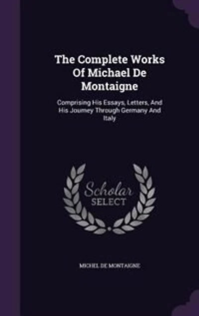 The Complete Works Of Michael De Montaigne: Comprising His Essays, Letters, And Journey Through Germany Italy
