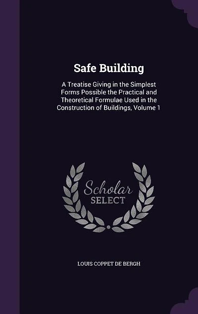 Safe Building: A Treatise Giving in the Simplest Forms Possible the Practical and Theoretical Formulae Used in the