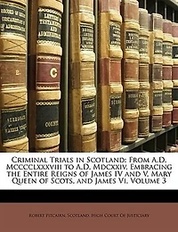 Criminal Trials Scotland: From A.D. Mcccclxxxviii to Mdcxxiv, Embracing the Entire Reigns of James IV and V, Mary Queen