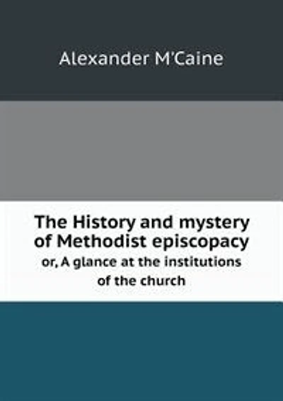 The History and mystery of Methodist episcopacy or, A glance at the institutions of the church