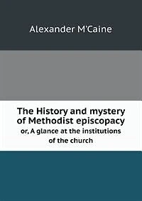 The History and mystery of Methodist episcopacy or, A glance at the institutions of the church