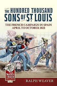 The Hundred Thousand Sons of St Louis: The French Campaign in Spain April to October 1823