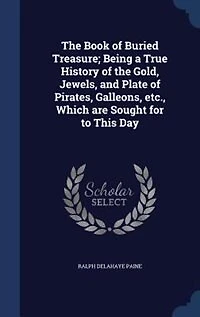 The Book of Buried Treasure; Being a True History of the Gold, Jewels, and Plate of Pirates, Galleons, etc., Which are Sought for to This Day
