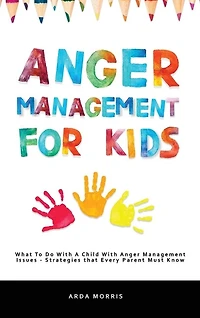 Anger Management For Kids: What To Do With A Child With Anger Management Issues - Strategies That Every Parent Must Know