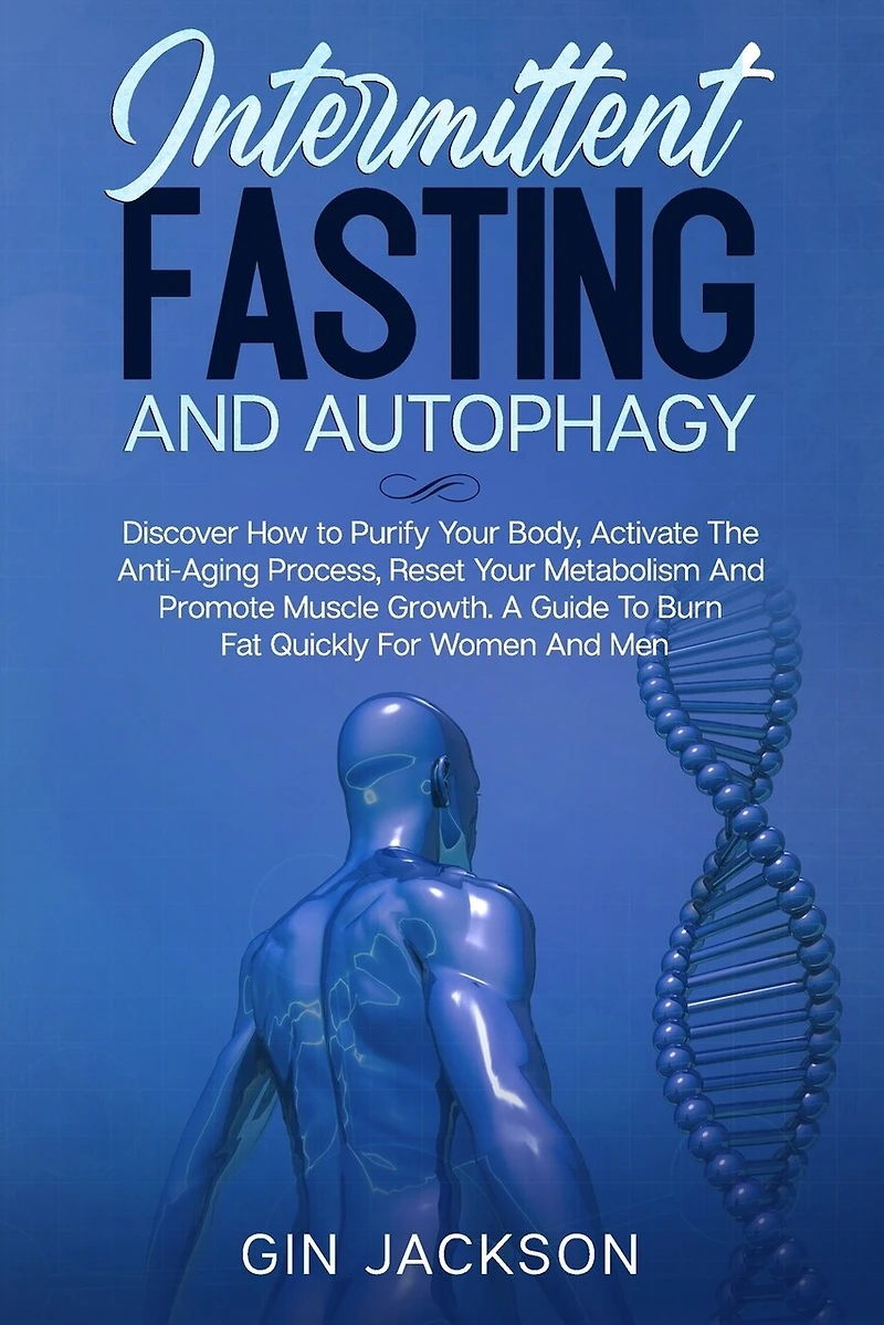 Intermittent Fasting And Autophagy: Discover How to Purify Your Body, Activate The Anti-Aging Process, Reset Your Metabolism And Promote Muscle Growth. A Guide To Burn Fat Quickly For Women And Men