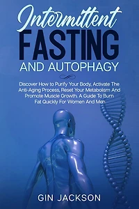 Intermittent Fasting And Autophagy: Discover How to Purify Your Body, Activate The Anti-Aging Process, Reset Your Metabolism And Promote Muscle Growth. A Guide To Burn Fat Quickly For Women And Men