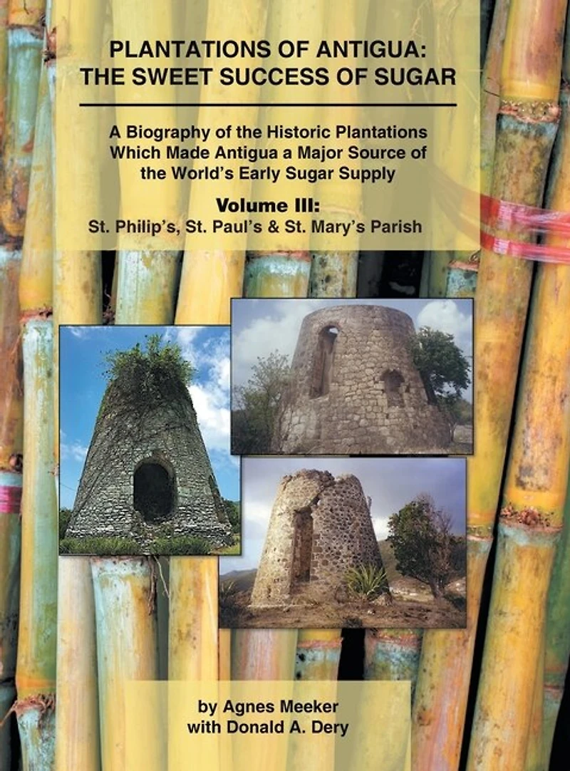 Plantations of Antigua: the Sweet Success of Sugar (Volume 3): A Biography of the Historic Plantations Which Made Antigua a Major Source of the World's Early Sugar Supply