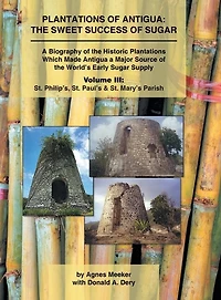 Plantations of Antigua: the Sweet Success of Sugar (Volume 3): A Biography of the Historic Plantations Which Made Antigua a Major Source of the World's Early Sugar Supply