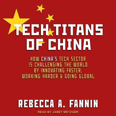 Tech Titans of China Lib/E: How China's Sector Is Challenging the World by Innovating Faster, Working Harder, and Going Global