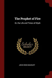 The Prophet of Fire: Or, the Life and Times of Elijah
