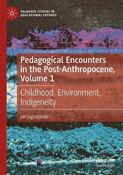 Pedagogical Encounters in the Post-Anthropocene, Volume 1: Childhood, Environment
