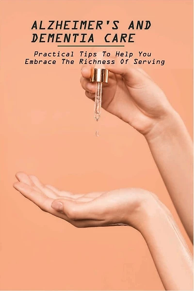 Alzheimer's And Dementia Care: Practical Tips To Help You Embrace The Richness Of Serving: Alzheimer'S And Dementia Care Book