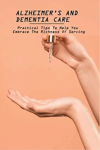 Alzheimer's And Dementia Care: Practical Tips To Help You Embrace The Richness Of Serving: Alzheimer'S And Dementia Care Book