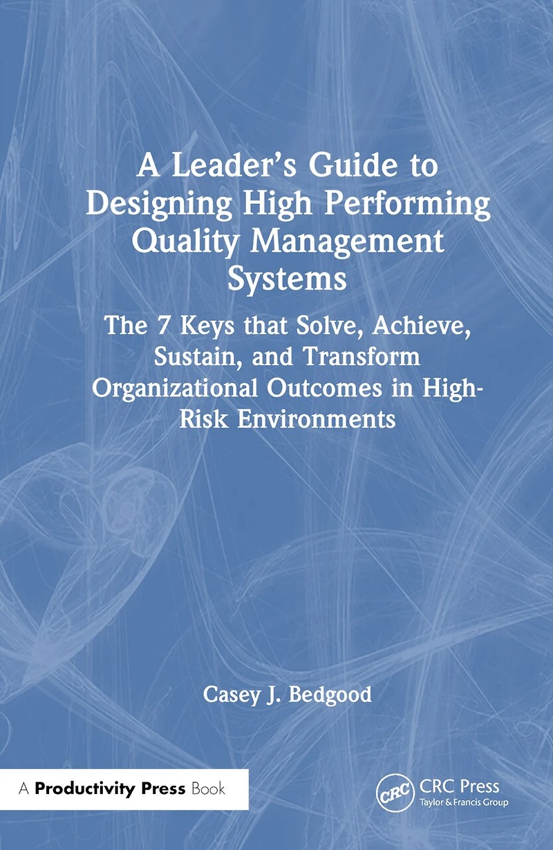 A Leader's Guide to Designing High Performing Quality Management Systems: The 7 Keys that Solve, Achieve, Sustain, and Transform Organizational Outcomes High-Risk Environments