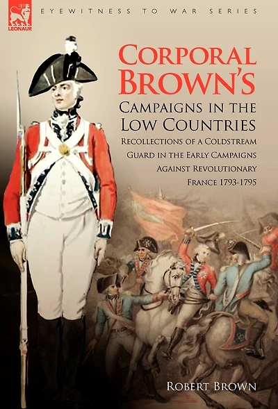Corporal Brown's Campaigns the Low Countries: Recollections of a Coldstream Guard Early Against Revolutionary France 1793-1795