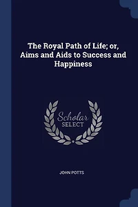 The Royal Path of Life; or, Aims and Aids to Success Happiness