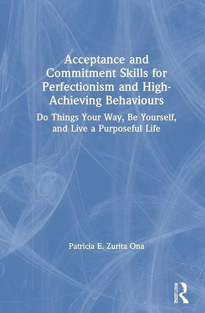 Acceptance and Commitment Skills for Perfectionism High-Achieving Behaviors: Do Things Your Way, Be Yourself, Live a Purposeful Life
