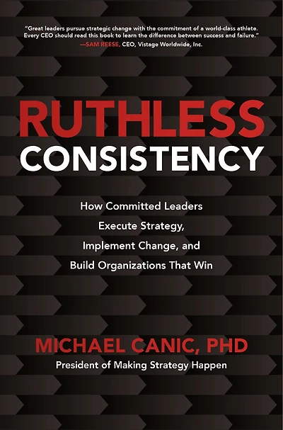 Ruthless Consistency: How Committed Leaders Execute Strategy, Implement Change, and Build Organizations That Win: Win