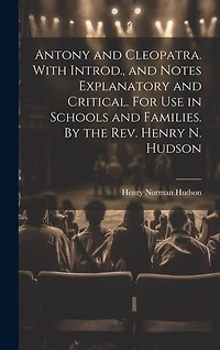 Antony and Cleopatra. With Introd., and Notes Explanatory and Critical. For use in Schools and Families. By the Rev. Henry N. Hudson
