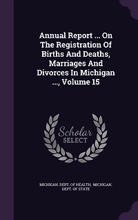 Annual Report ... On The Registration Of Births And Deaths, Marriages Divorces Michigan ..., Volume 15