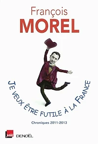 Je veux être futile à la France : chroniques 2011-2013: 2011-2013
