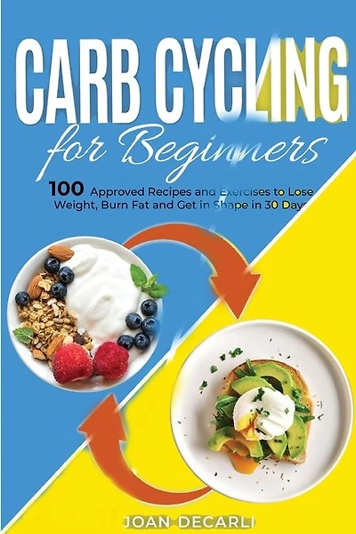 Carb Cycling For Beginners: 100 Approved Recipes And Exercises To Lose Weight, Burn Fat And Get In Shape In 30 Days