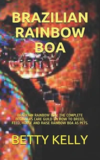 Brazilian Rainbow Boa: Brazilian Rainbow Boa: The Complete Beginners Care Guild on How to Breed, Feed, House and Raise Rainbow Boa as Pets.