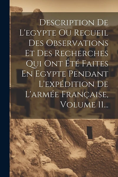Description De L'egypte Ou Recueil Des Observations Et Des Recherches Qui Ont Été Faites En Egypte Pendant L'expédition De L'armée Française, Volume 11...