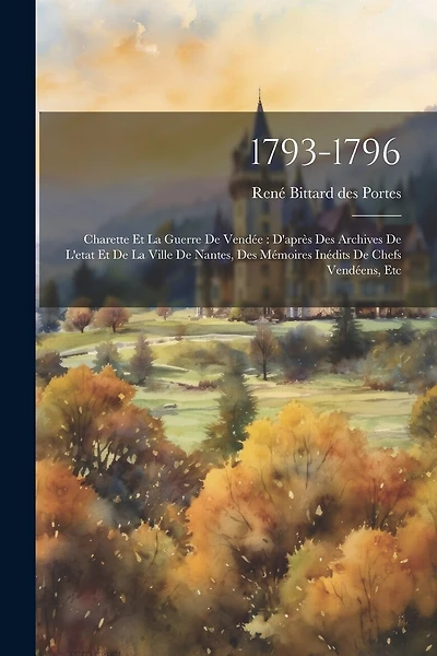 1793-1796: Charette Et La Guerre De Vendée: D'après Des Archives De L'etat Et De La Ville De Nantes, Des Mémoires Inédits De Chefs Vendéens