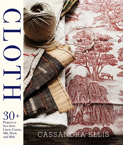 Cloth: 30+ Projects To Sew From Linen, Cotton, Silk, Wool, And Hide