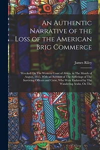 An Authentic Narrative of the Loss of the American Brig Commerce: Wrecked On The Western Coast of Africa, in The Month of August, 1815, With an Account of The Sufferings of The Surviving Officers and Crew, Who Were Enslaved by The Wandering Arabs, On The