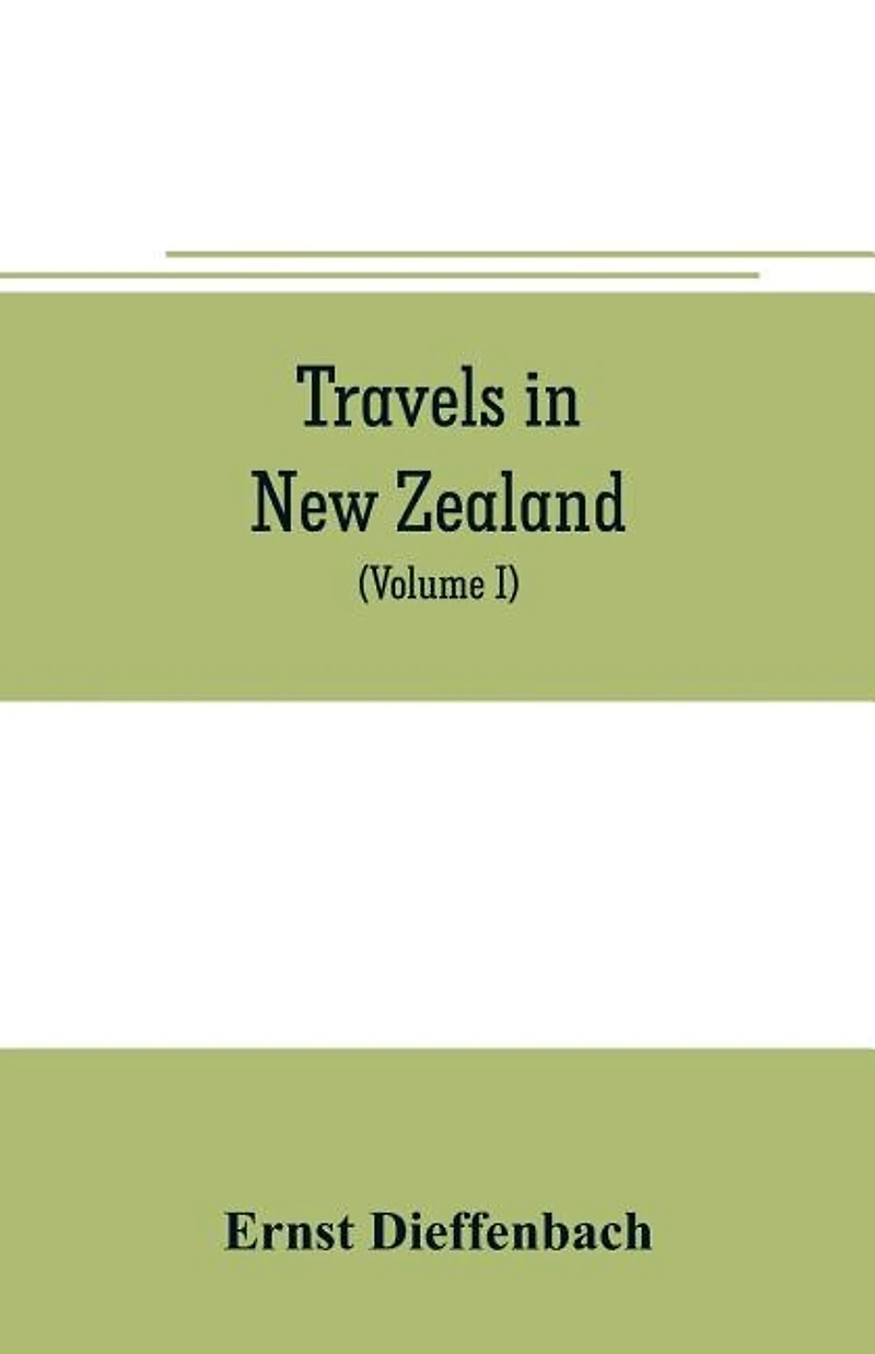 Travels in New Zealand: with contributions to the geography, geology, botany, and natural history of that country (Volume I)