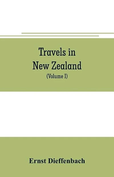 Travels in New Zealand: with contributions to the geography, geology, botany, and natural history of that country (Volume I)