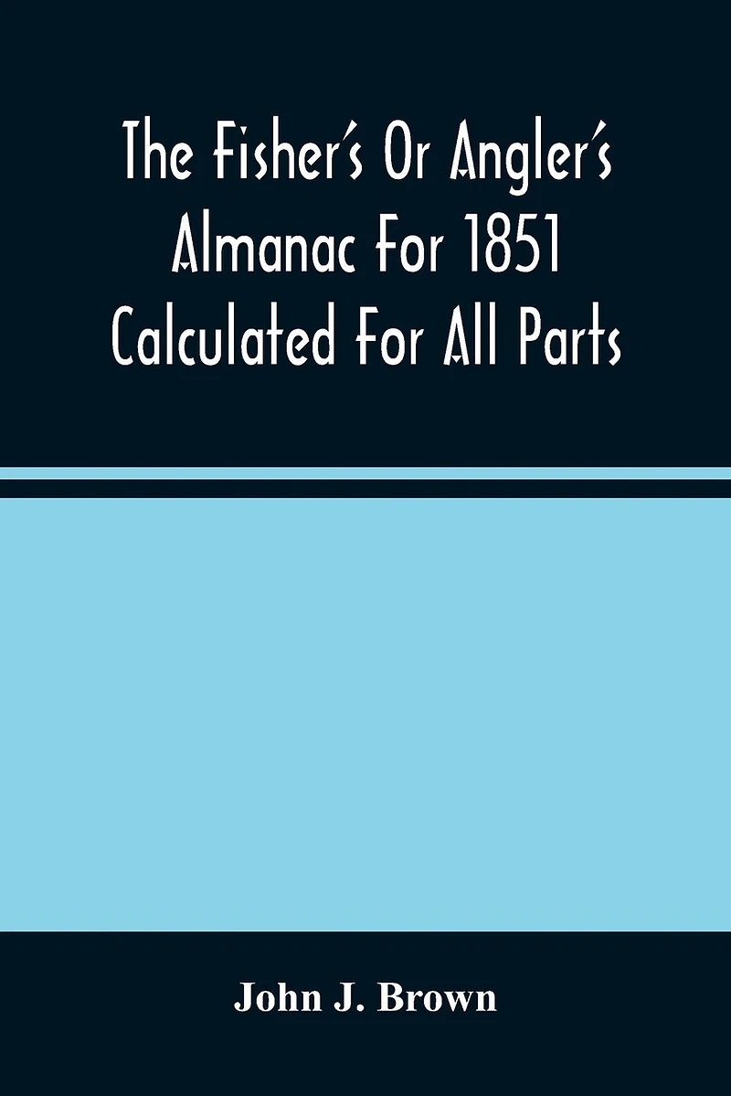 The Fisher'S Or Angler'S Almanac For 1851 Calculated For All Parts Of The United States Containing, Besides The Usual Information Maxims And Hints For Anglers In Prose And Verse &C. &C. Beautifully Illustrated