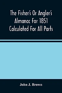 The Fisher'S Or Angler'S Almanac For 1851 Calculated For All Parts Of The United States Containing, Besides The Usual Information Maxims And Hints For Anglers In Prose And Verse &C. &C. Beautifully Illustrated