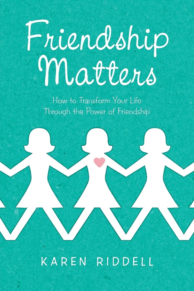 Friendship Matters: How To Transform Your Life Through The Power Of