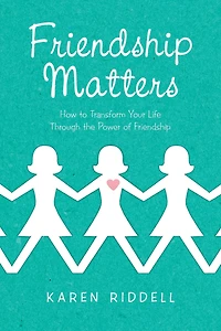 Friendship Matters: How To Transform Your Life Through The Power Of