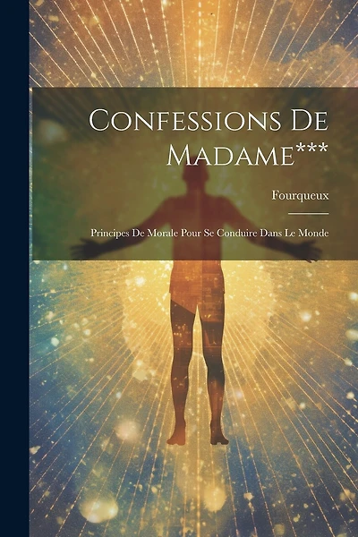 Confessions De Madame***: Principes De Morale Pour Se Conduire Dans Le Monde