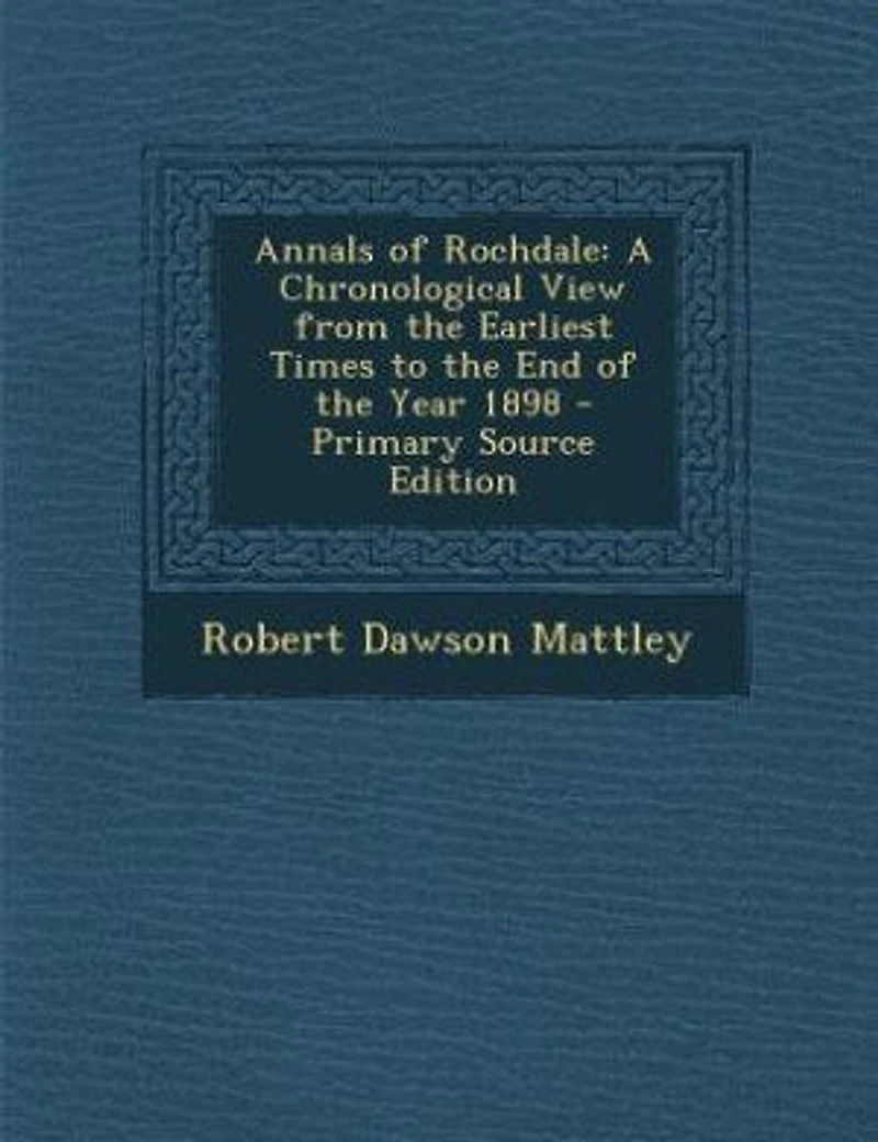 Annals of Rochdale: A Chronological View From the Earliest Times to End Year 1898 (Classic Reprint)