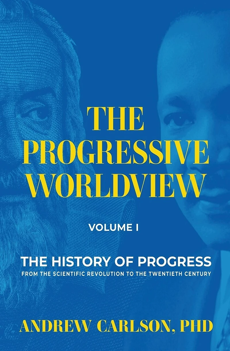 The Progressive Worldview, Volume 1: The History of Progress from the Scientific Revolution to the Twentieth Century