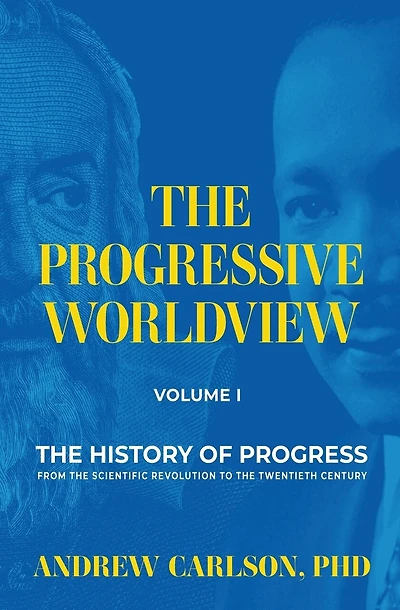 The Progressive Worldview, Volume 1: The History of Progress from the Scientific Revolution to the Twentieth Century