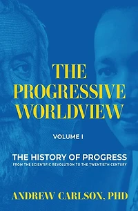 The Progressive Worldview, Volume 1: The History of Progress from the Scientific Revolution to the Twentieth Century