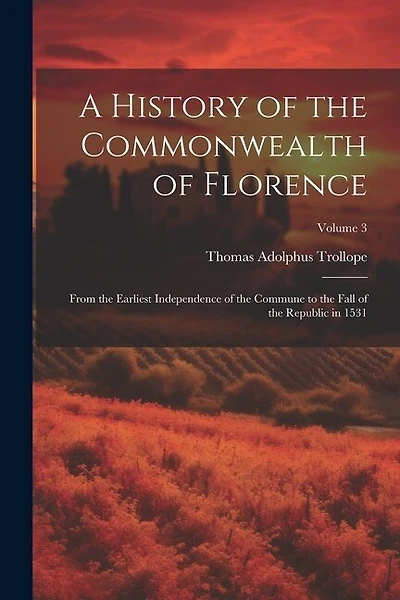 A History of the Commonwealth of Florence: From the Earliest Independence of the Commune to the Fall of the Republic in 1531; Volume 3